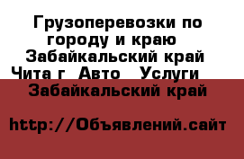 Грузоперевозки по городу и краю - Забайкальский край, Чита г. Авто » Услуги   . Забайкальский край